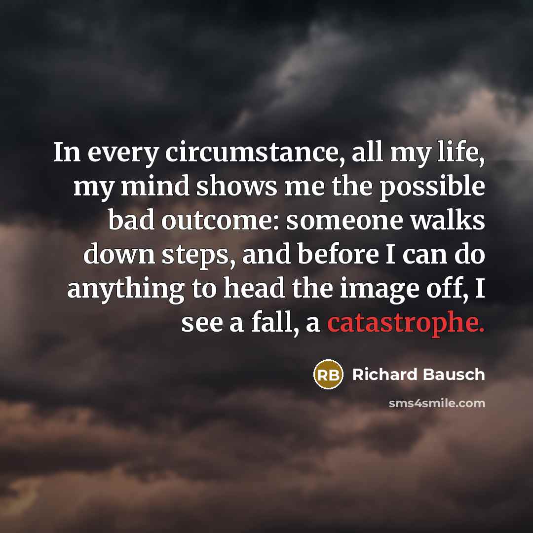 “In every circumstance, all my life, my mind shows me…” quote by Richard Bausch