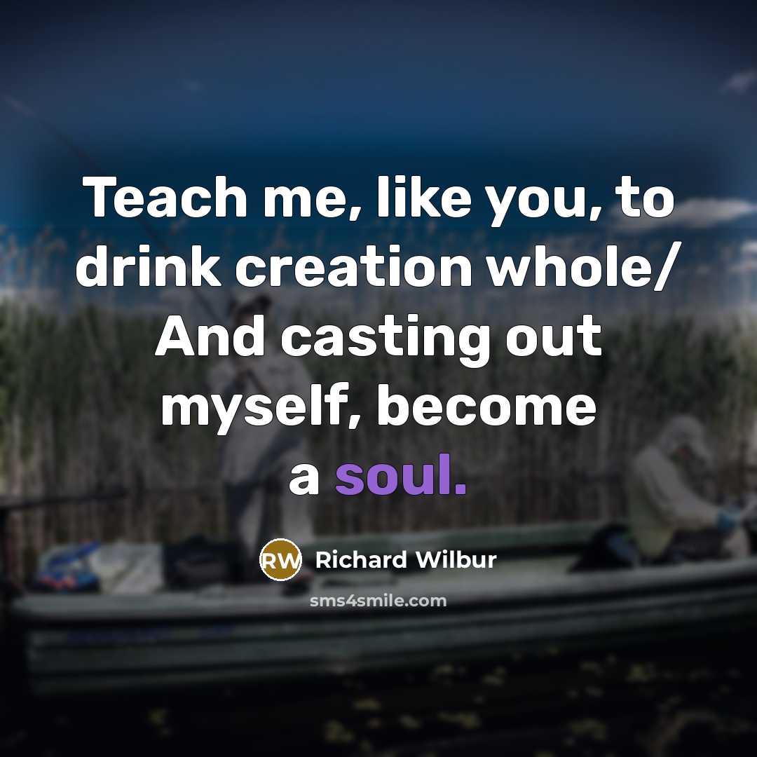 “Teach me, like you, to drink creation whole/ And casting…” quote by Richard Wilbur