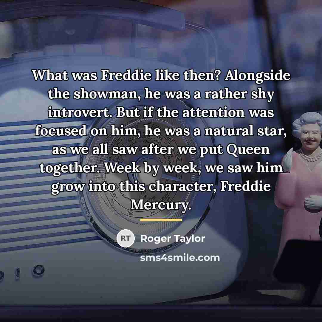 “What was Freddie like then? Alongside the showman, he was…” quote by Roger Taylor