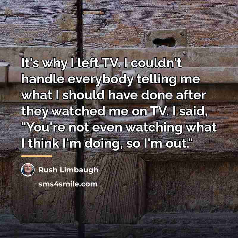 “It's why I left TV. I couldn't handle everybody telling…” quote by Rush Limbaugh