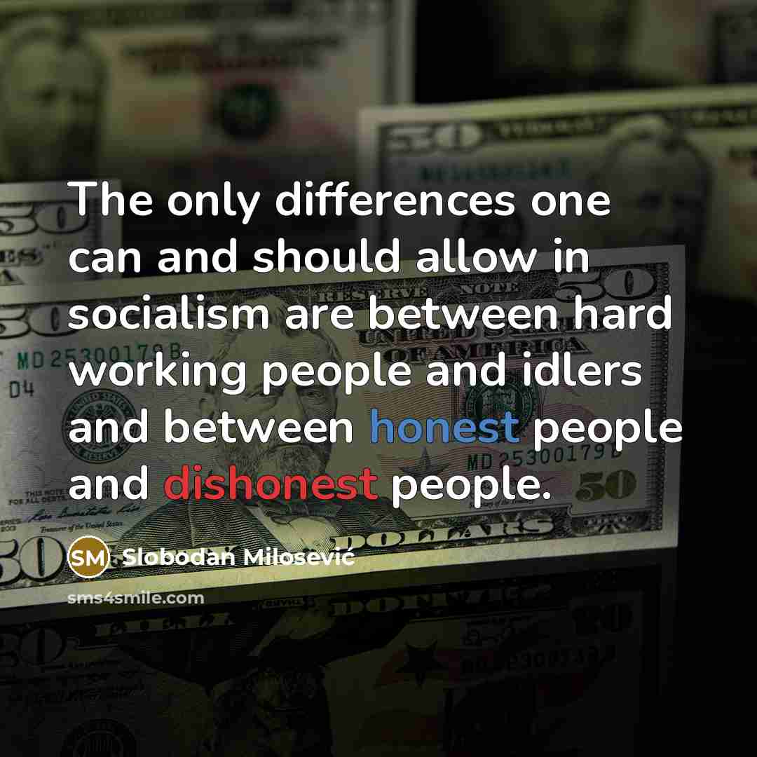 “The only differences one can and should allow in socialism are between hard working people and idlers and between honest people and dishonest people.” quote by Slobodan Milosević