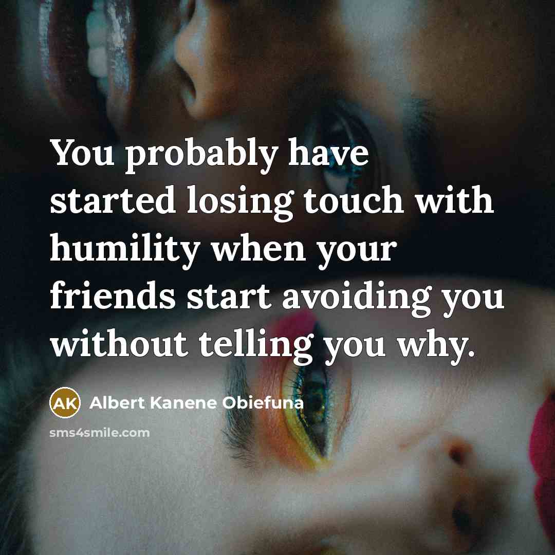 “You probably have started losing touch with humility when your friends start avoiding you without telling you why.” quote by Albert Kanene Obiefuna