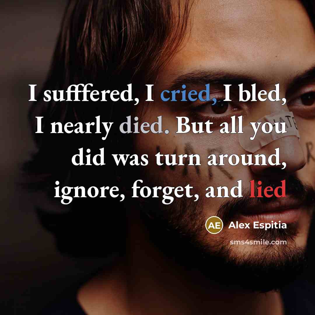 “I sufffered, I cried, I bled, I nearly died. But all you did was turn around, ignore, forget, and lied” quote by Alex Espitia