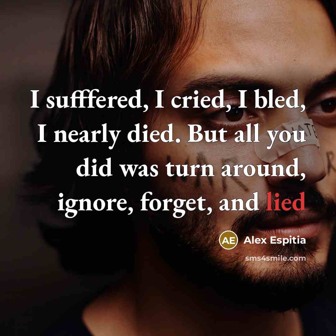 “I sufffered, I cried, I bled, I nearly died. But all you did was turn around, ignore, forget, and lied” quote by Alex Espitia
