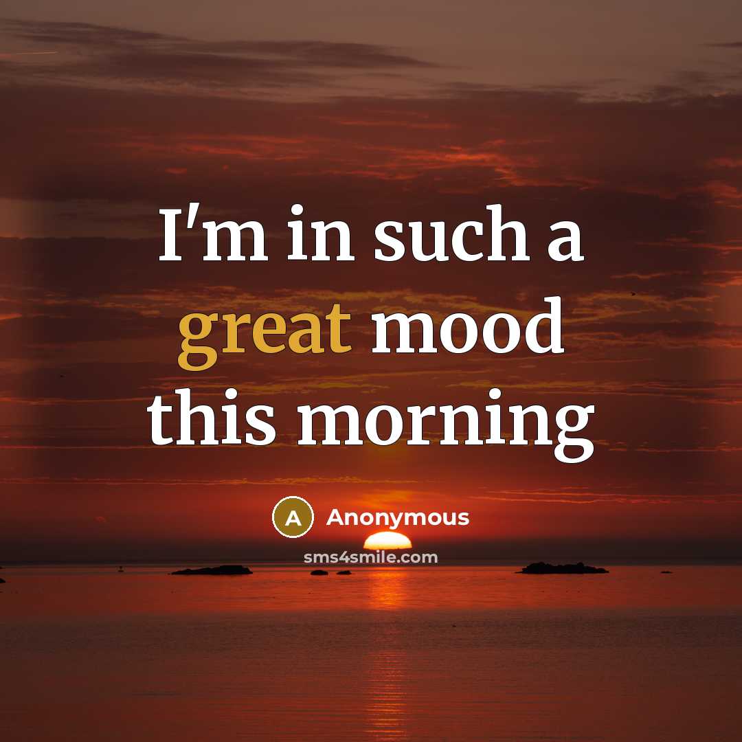 “I'm in such a great mood this morning” quote by Anonymous