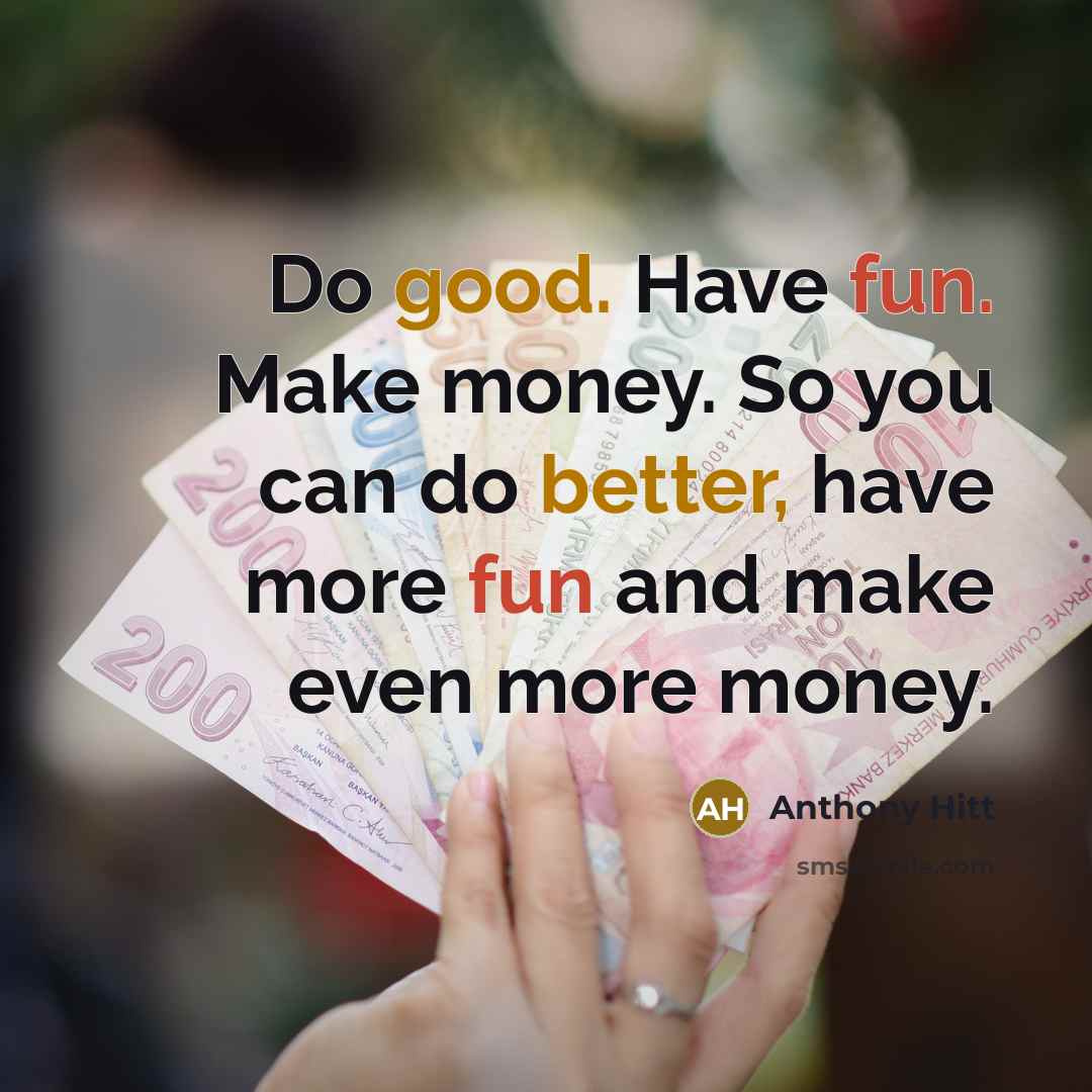 “Do good. Have fun. Make money. So you can do better, have more fun and make even more money.” quote by Anthony Hitt