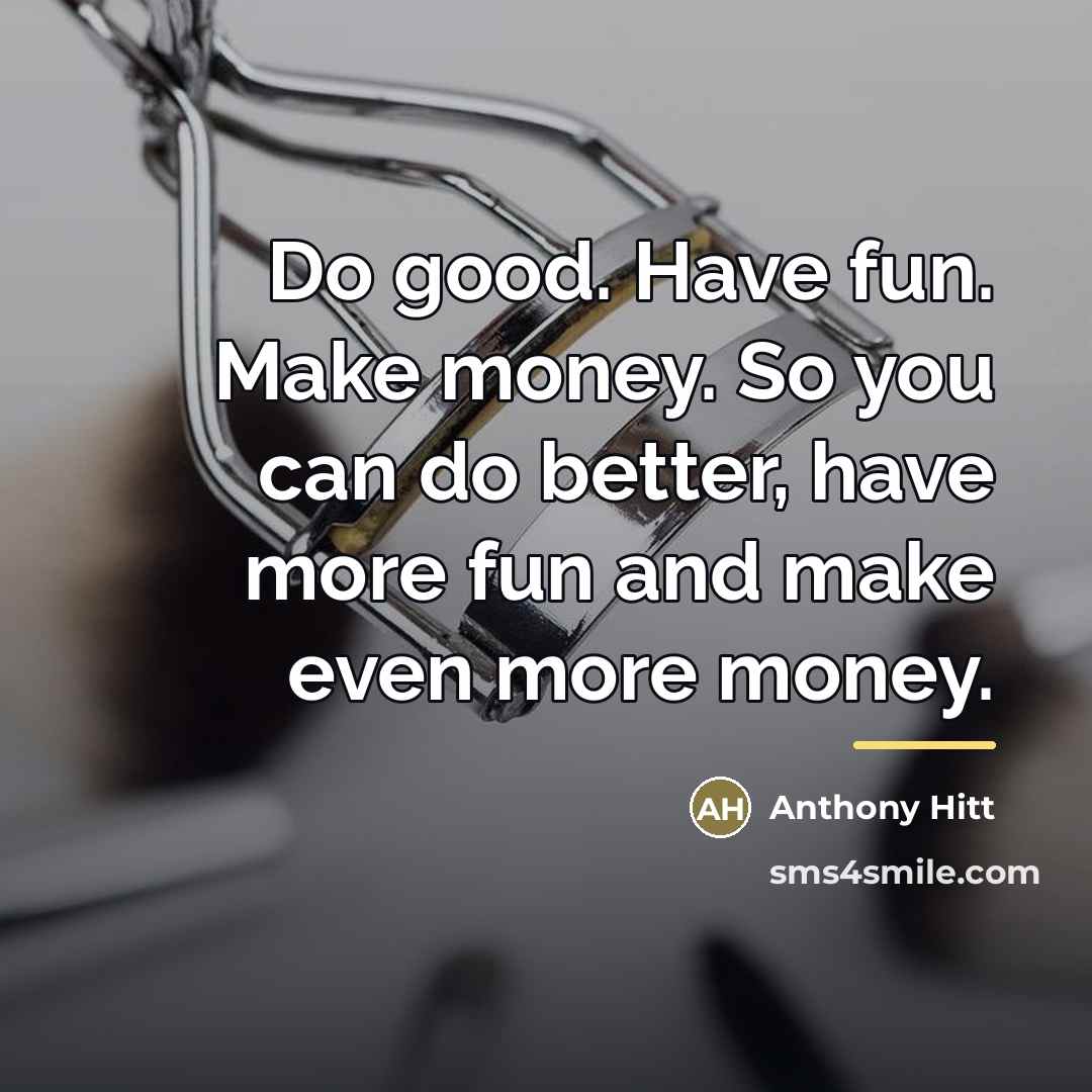 “Do good. Have fun. Make money. So you can do…” quote by Anthony Hitt