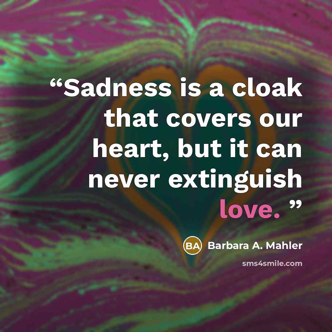 “Sadness is a cloak that covers our heart, but it can never extinguish love.” quote by Barbara A. Mahler