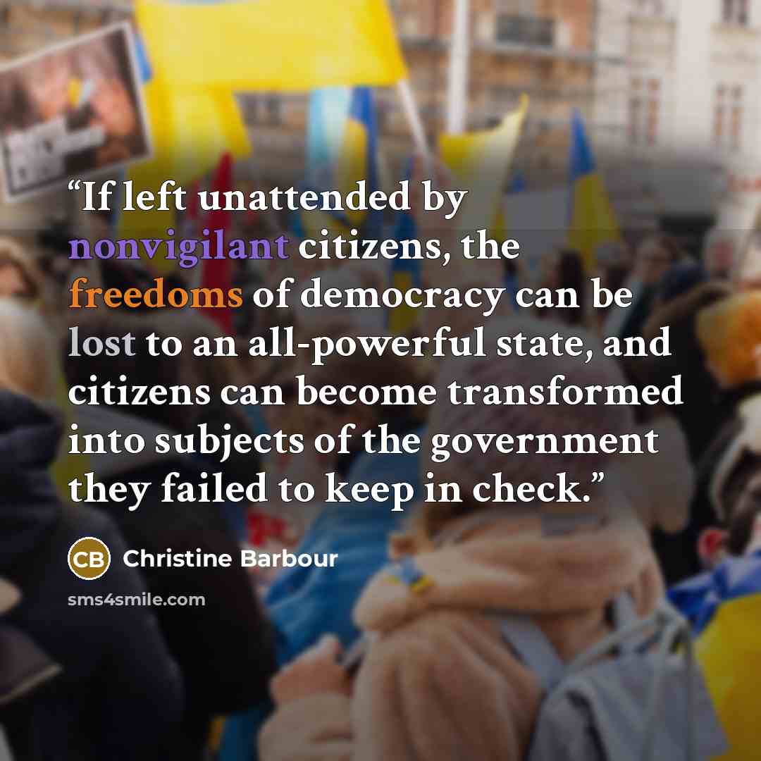 “If left unattended by nonvigilant citizens, the freedoms of democracy can be lost to an all-powerful state, and citizens can become transformed into subjects of the government they failed to keep in check.” quote by Christine Barbour