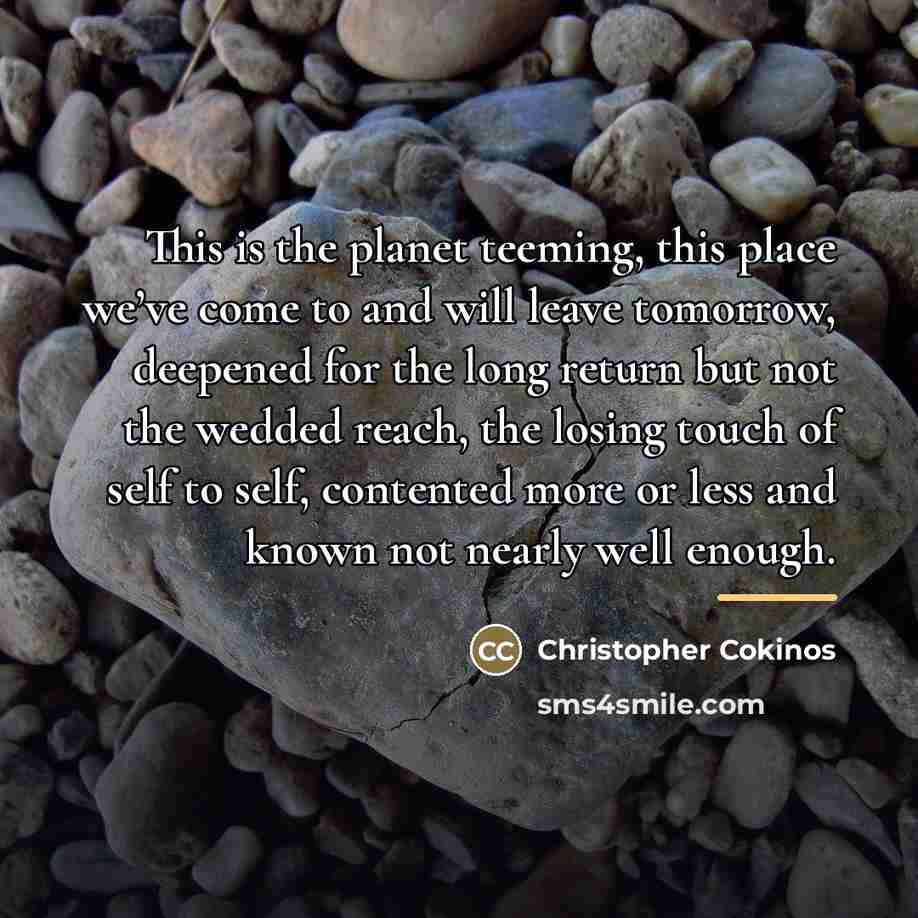 “This is the planet teeming, this place we’ve come to…” quote by Christopher Cokinos