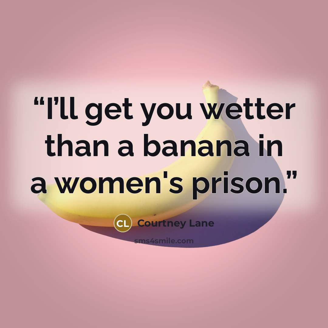 “I’ll get you wetter than a banana in a women's prison.” quote by Courtney Lane
