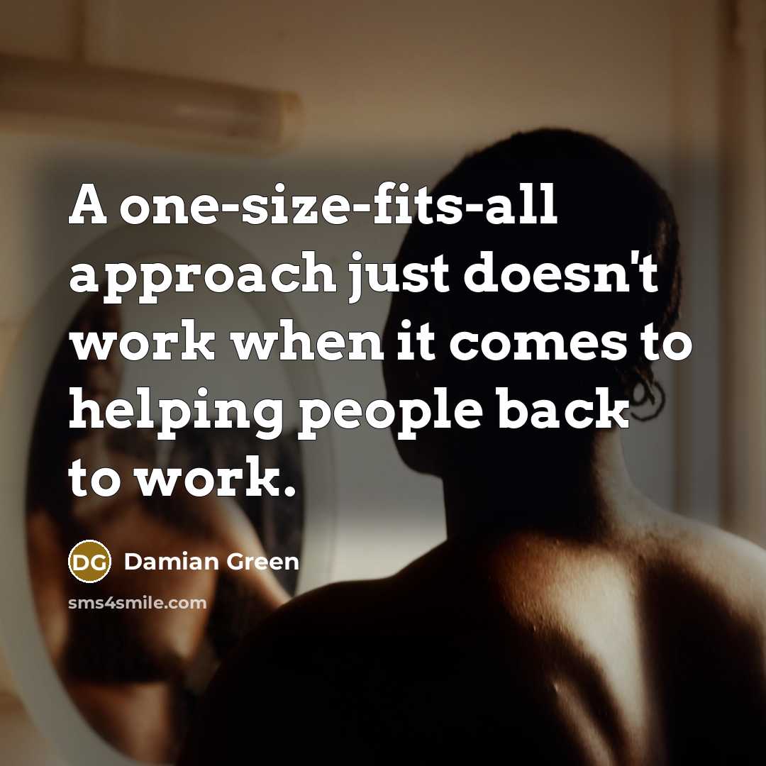 “A one-size-fits-all approach just doesn't work when it comes to helping people back to work.” quote by Damian Green