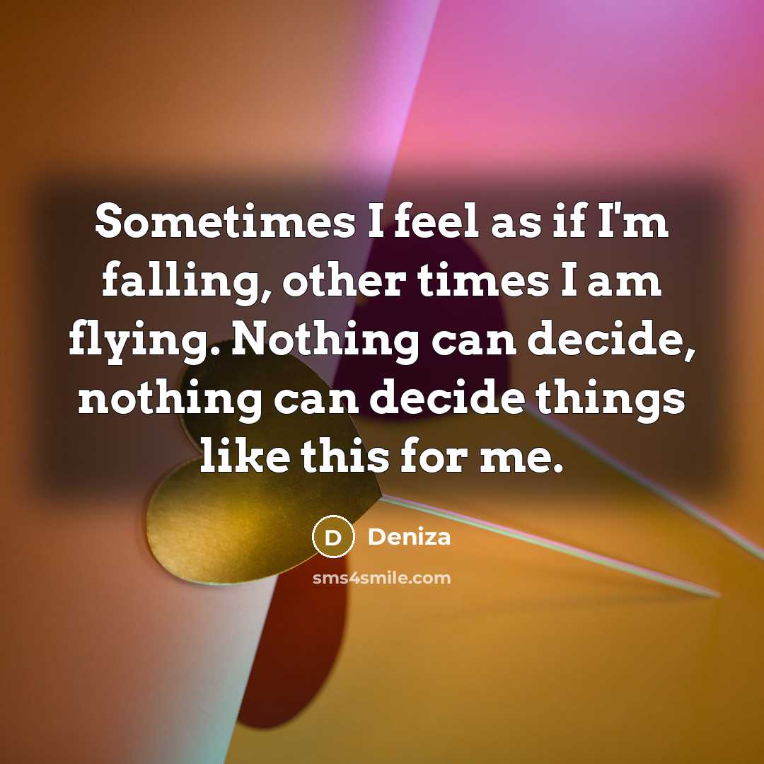 “Sometimes I feel as if I'm falling, other times I am flying. Nothing can decide, nothing can decide things like this for me.” quote by Deniza