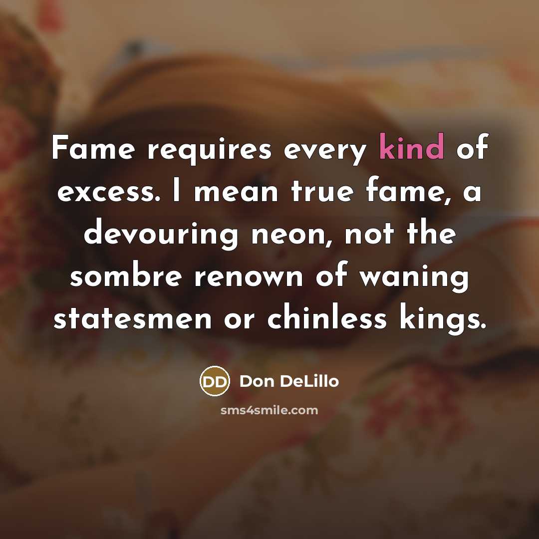“Fame requires every kind of excess. I mean true fame,…” quote by Don DeLillo