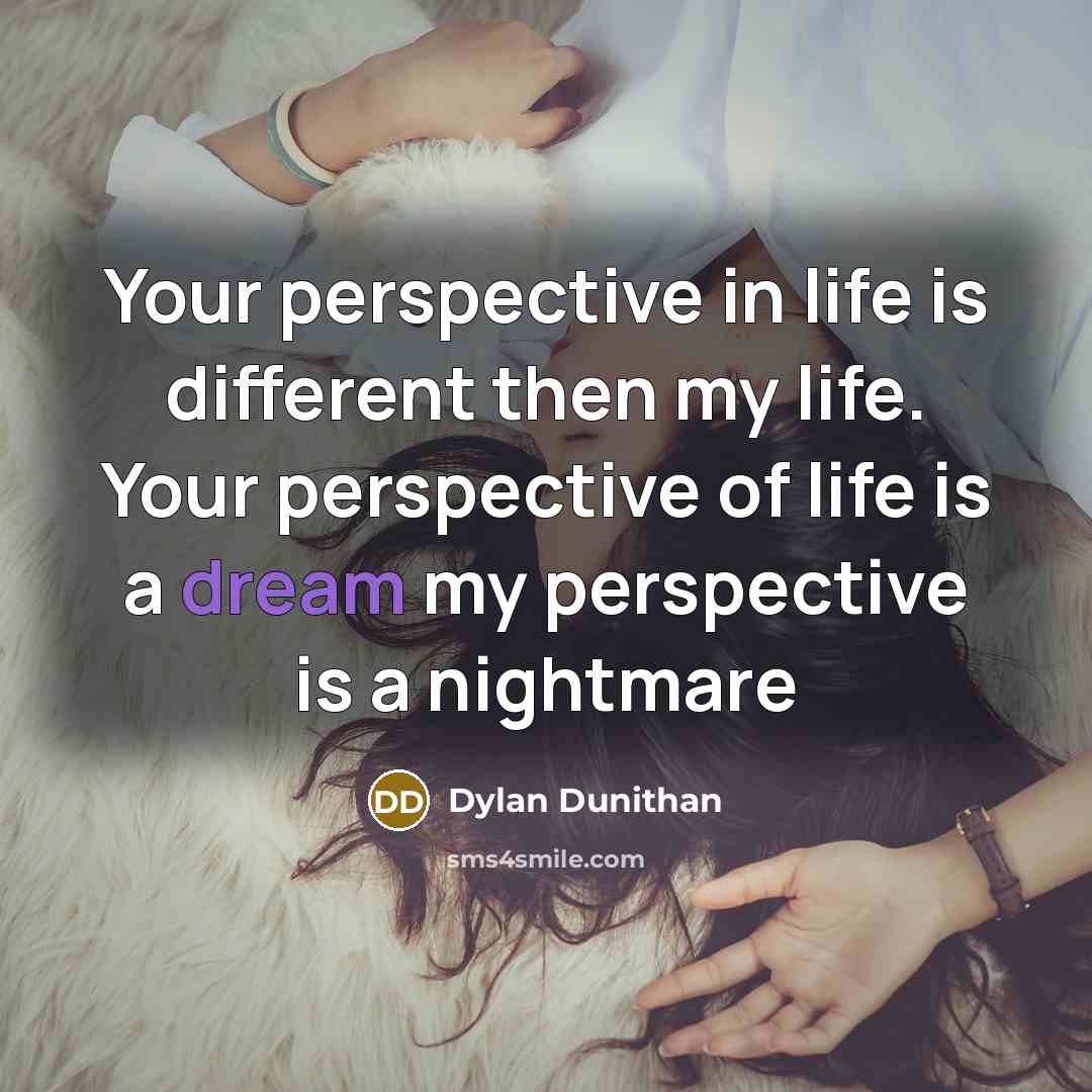 “Your perspective in life is different then my life. Your perspective of life is a dream my perspective is a nightmare” quote by Dylan Dunithan