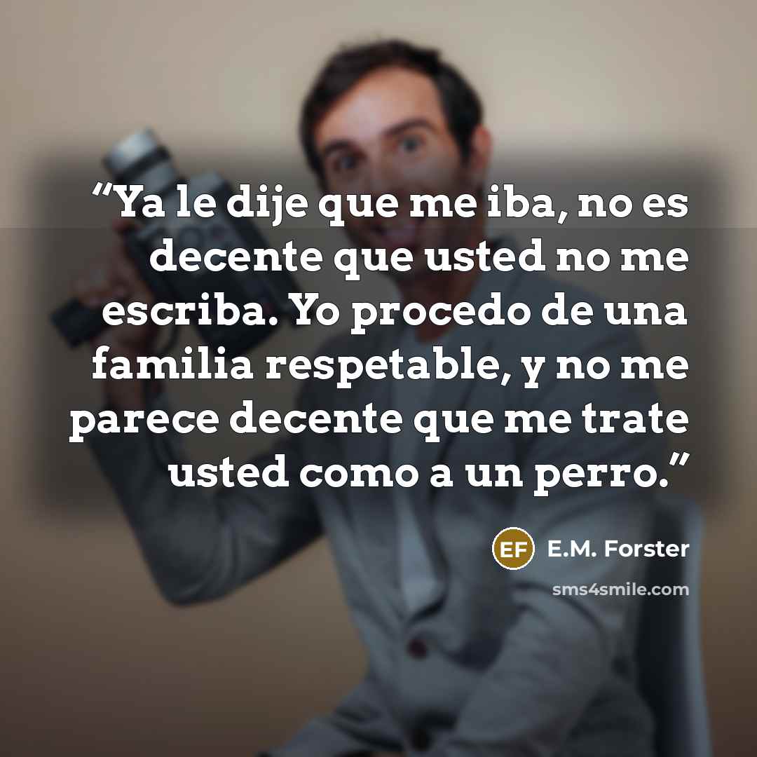 “Ya le dije que me iba, no es decente que usted no me escriba. Yo procedo de una familia respetable, y no me parece decente que me trate usted como a un perro.” quote by E.M. Forster