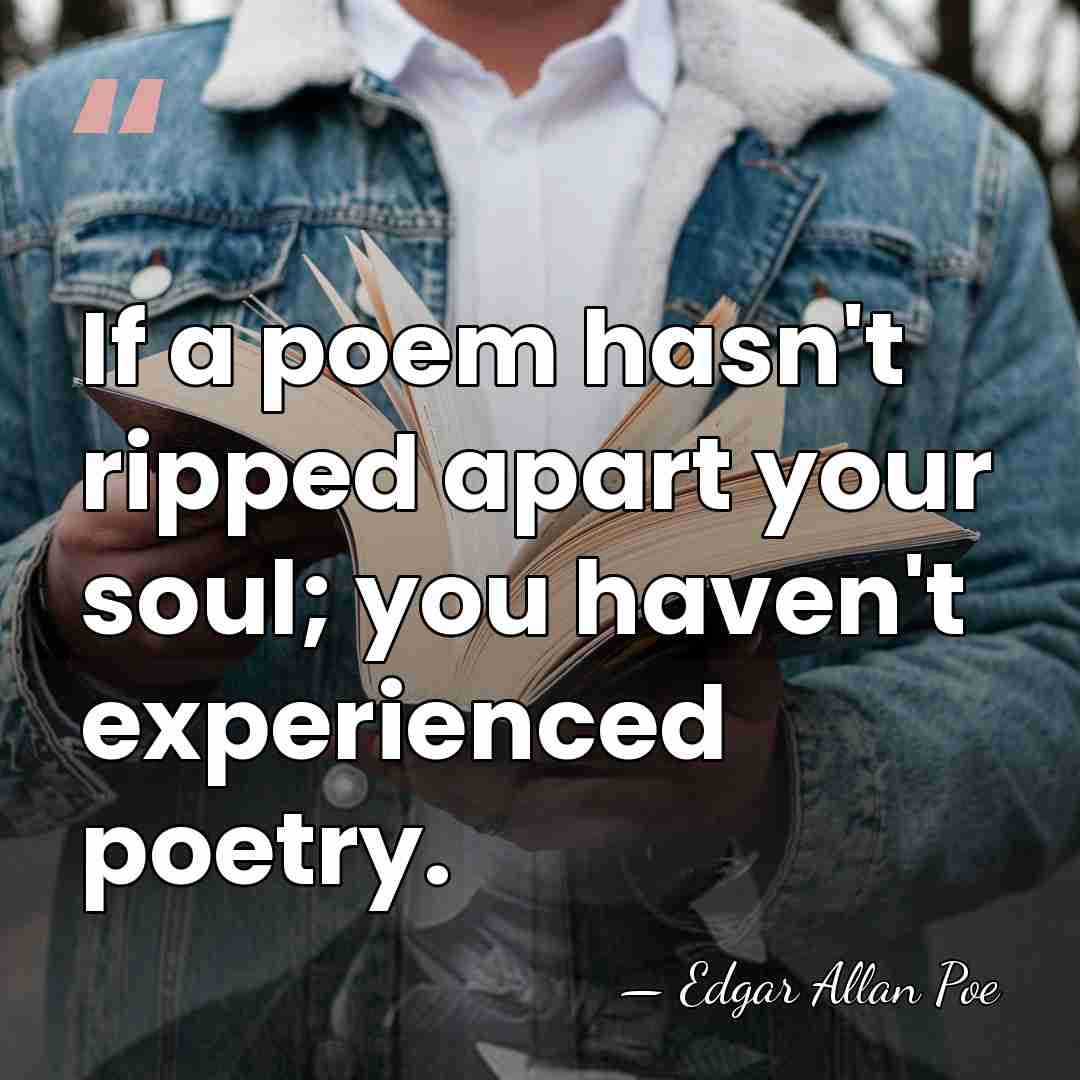 If a poem hasn't ripped apart your soul; you haven't experienced poetry. - Edgar Allan Poe