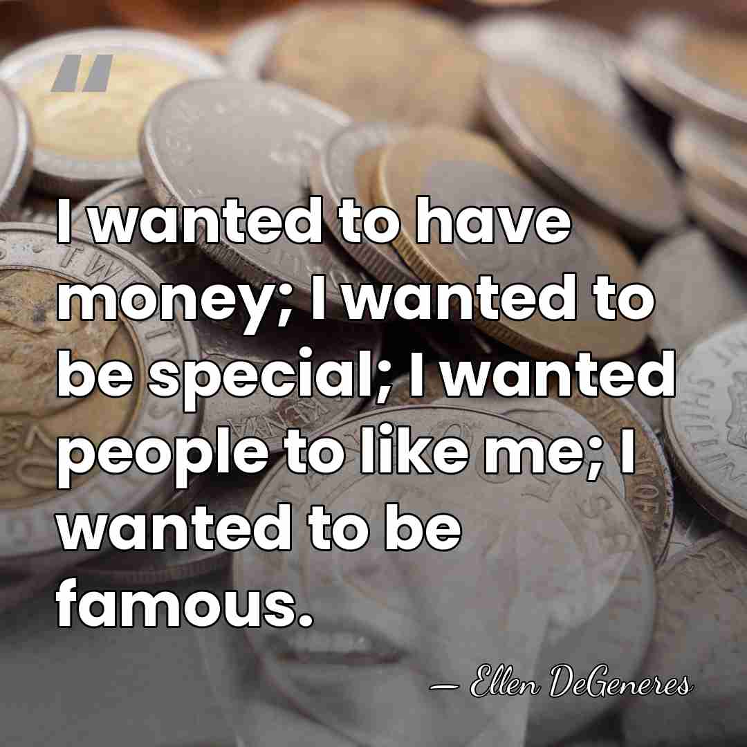 I wanted to have money; I wanted to be special; I wanted&hellip; - Ellen DeGeneres
