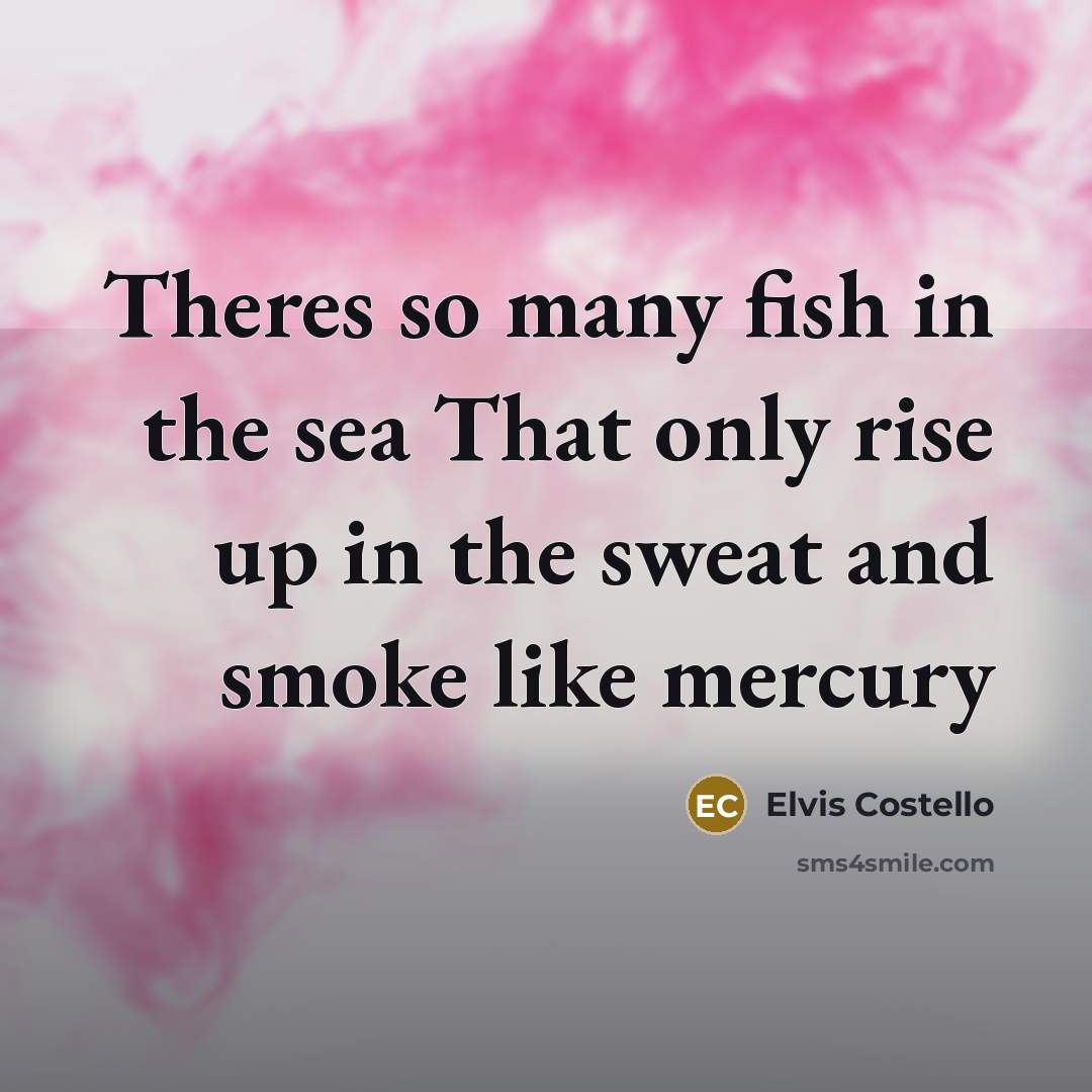 “Theres so many fish in the sea That only rise up in the sweat and smoke like mercury” quote by Elvis Costello