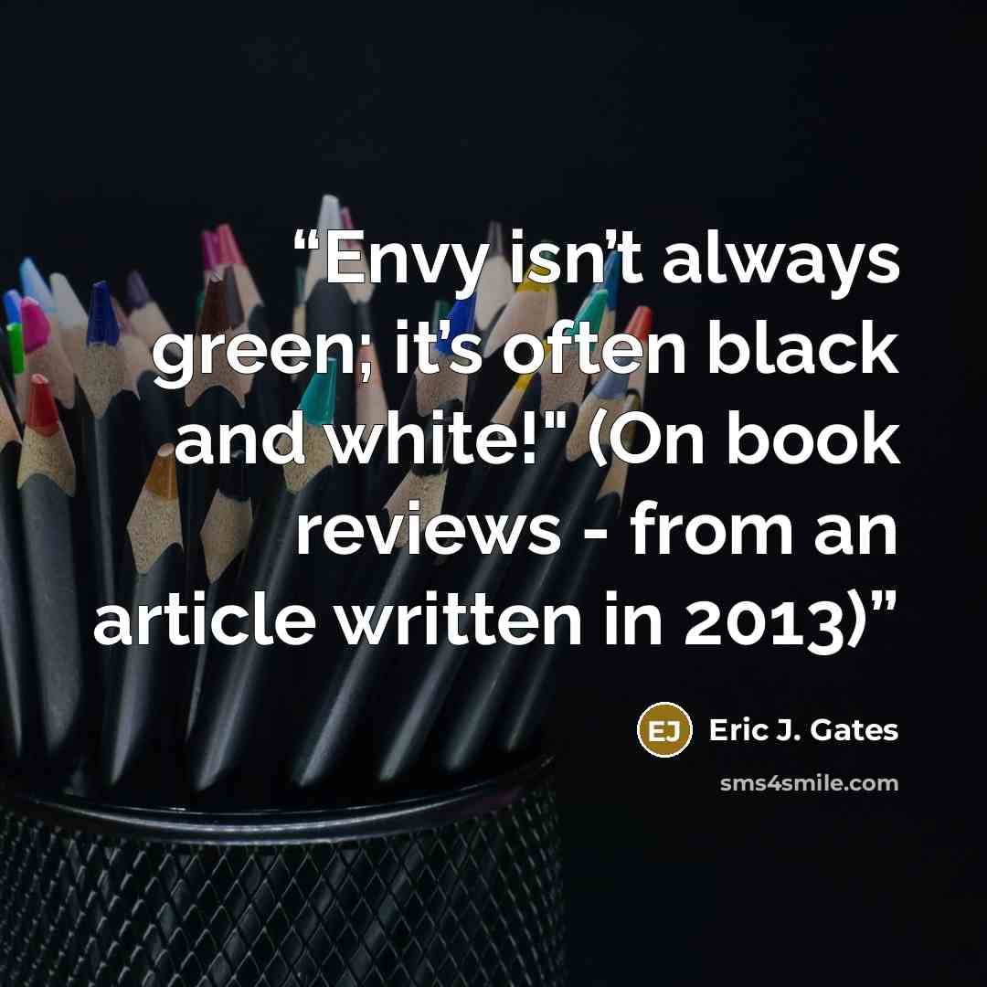 “Envy isn’t always green; it’s often black and white!" (On book reviews - from an article written in 2013)” quote by Eric J. Gates