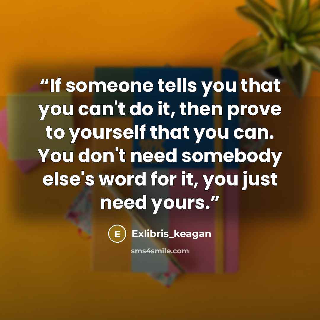 “If someone tells you that you can't do it, then prove to yourself that you can. You don't need somebody else's word for it, you just need yours.” quote by Exlibris_keagan