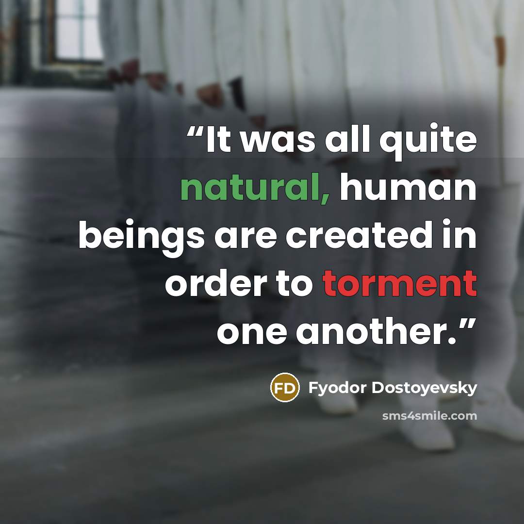 “It was all quite natural, human beings are created in order to torment one another.” quote by Fyodor Dostoyevsky