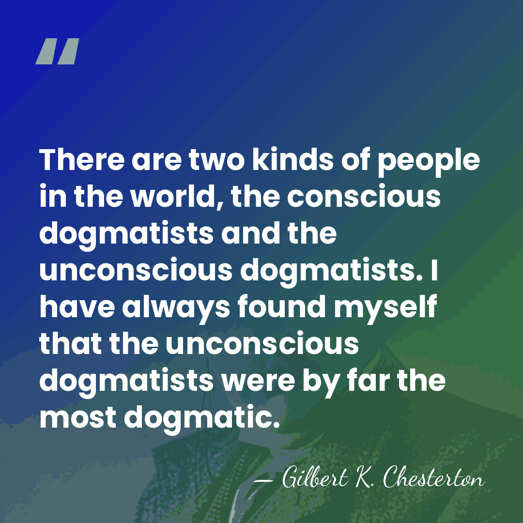 There are two kinds of people in the world, the conscious dogmatists&hellip; - Gilbert K. Chesterton