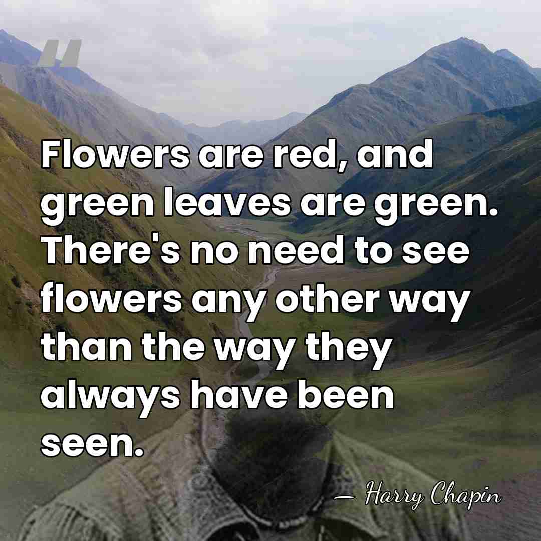 Flowers are red, and green leaves are green. There's no need to&hellip; - Harry Chapin