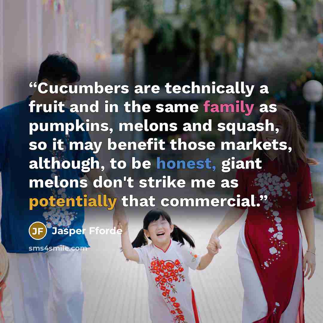 “Cucumbers are technically a fruit and in the same family as pumpkins, melons and squash, so it may benefit those markets, although, to be honest, giant melons don't strike me as potentially that commercial.” quote by Jasper Fforde