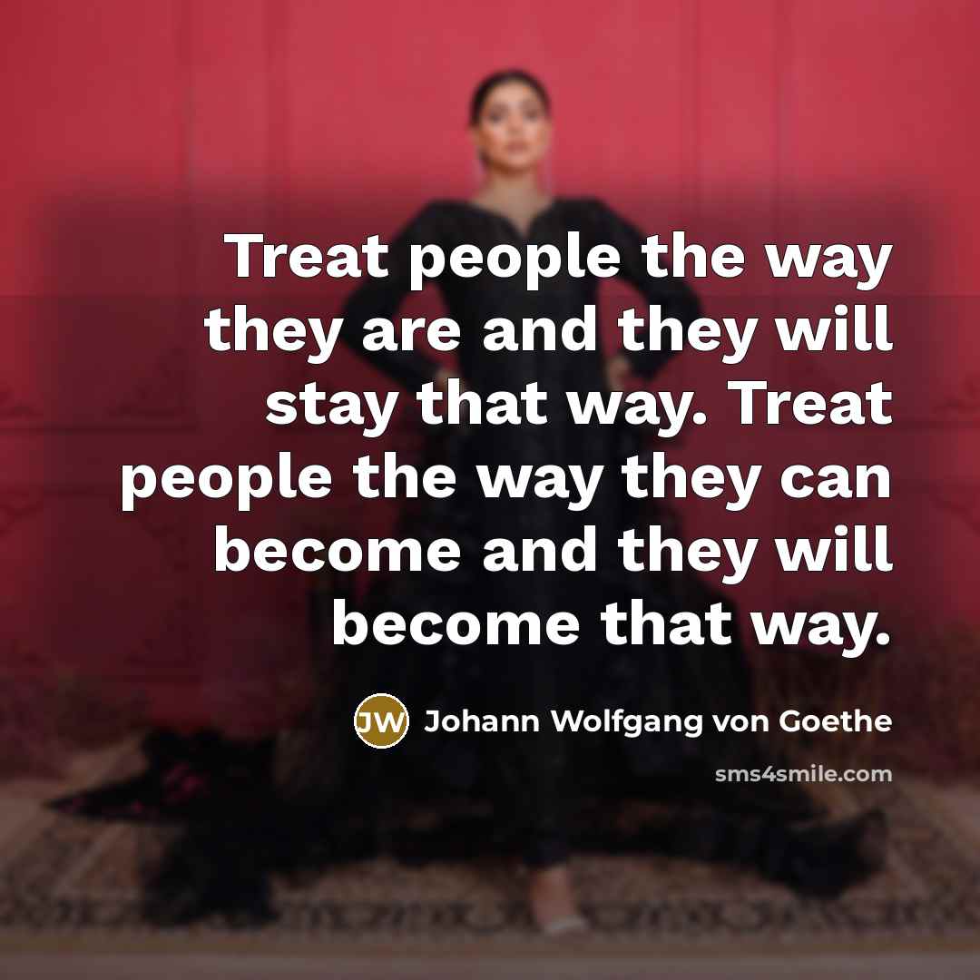 “Treat people the way they are and they will stay…” quote by Johann Wolfgang von Goethe