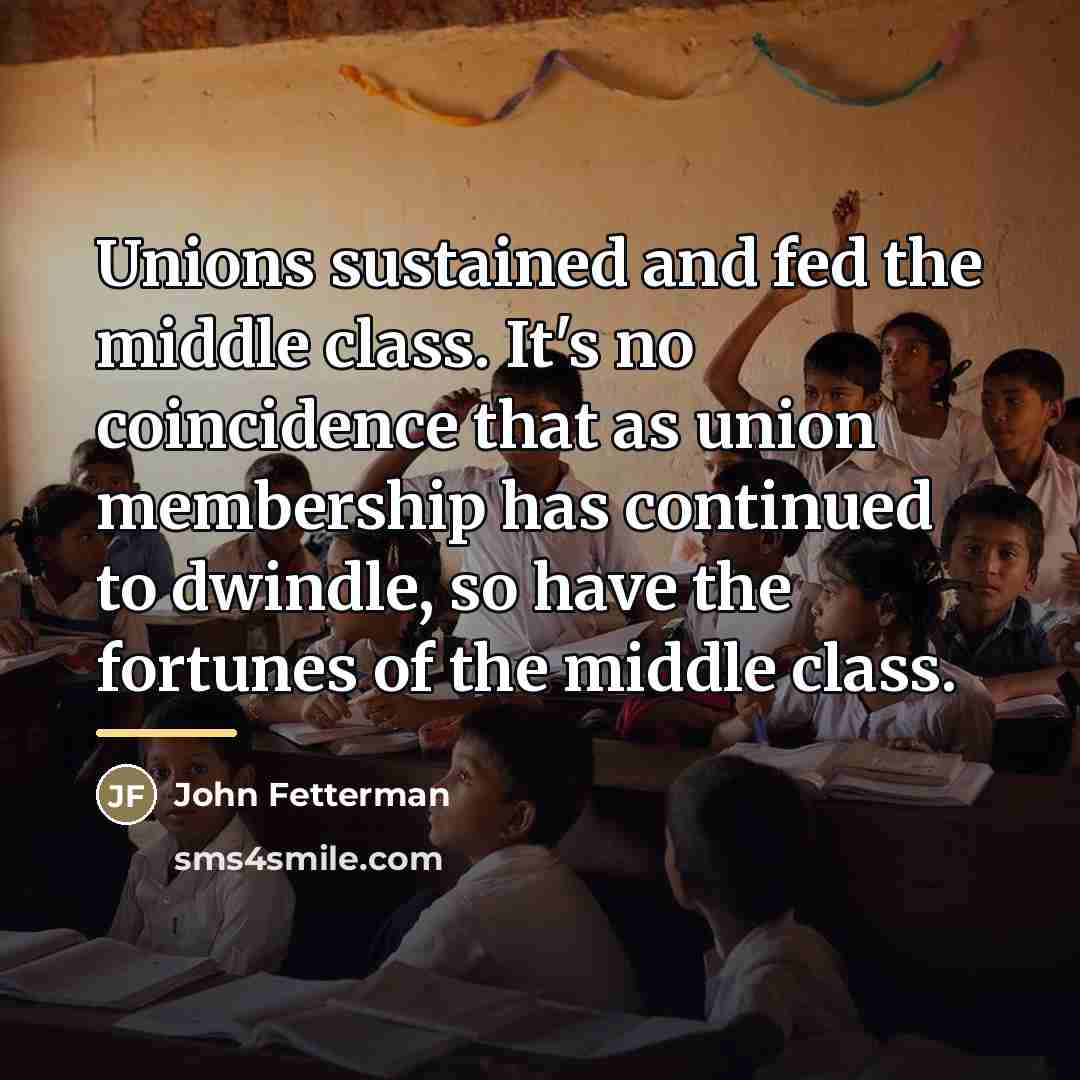 “Unions sustained and fed the middle class. It's no coincidence…” quote by John Fetterman