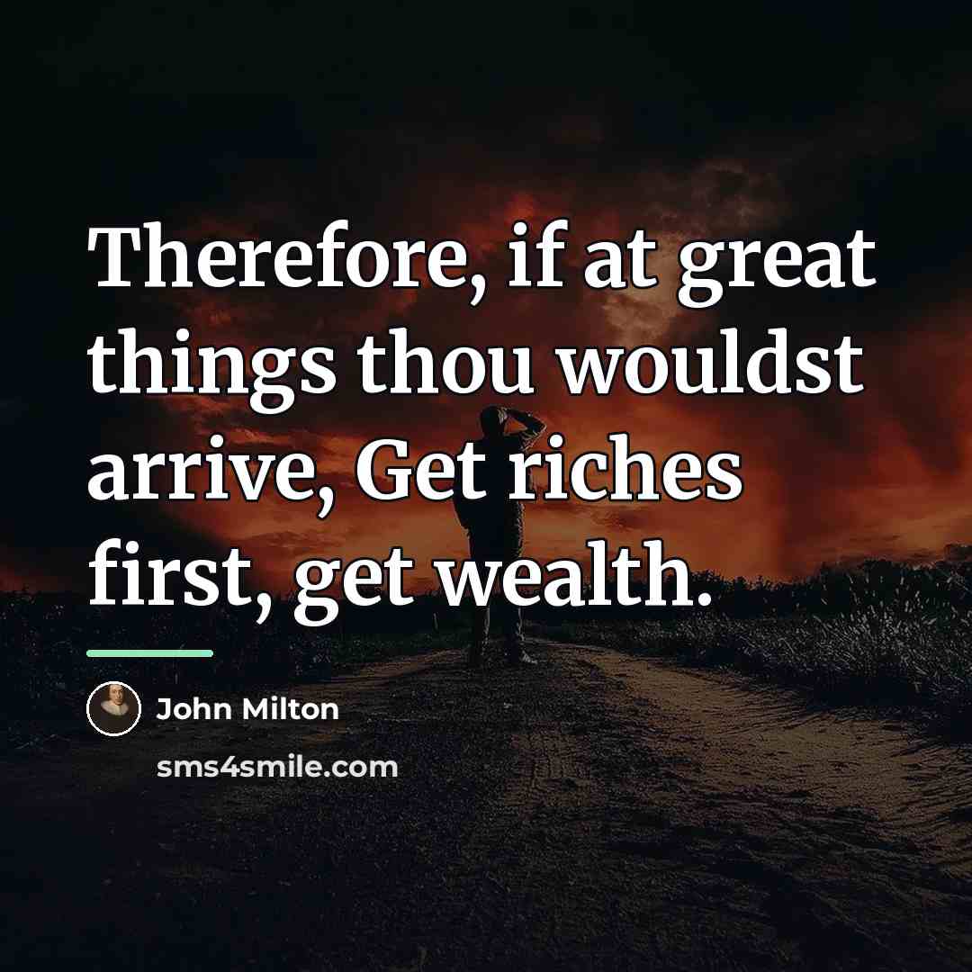 “Therefore, if at great things thou wouldst arrive, Get riches…” quote by John Milton
