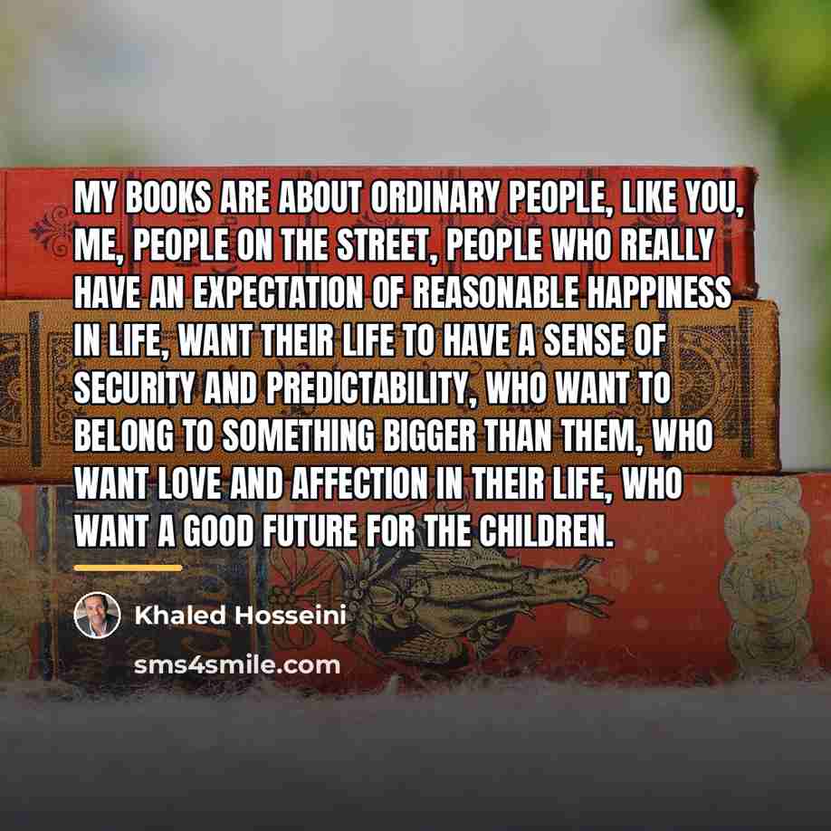 “My books are about ordinary people, like you, me, people…” quote by Khaled Hosseini