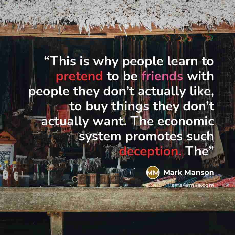 “This is why people learn to pretend to be friends with people they don’t actually like, to buy things they don’t actually want. The economic system promotes such deception. The” quote by Mark Manson
