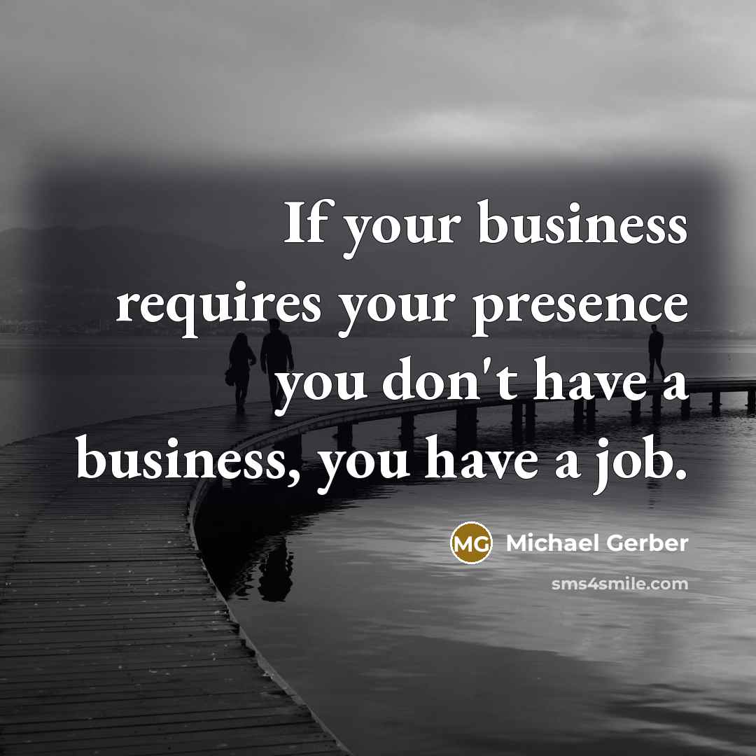 “If your business requires your presence you don't have a…” quote by Michael Gerber