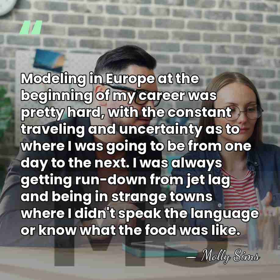 Modeling in Europe at the beginning of my career was pretty hard,&hellip; - Molly Sims