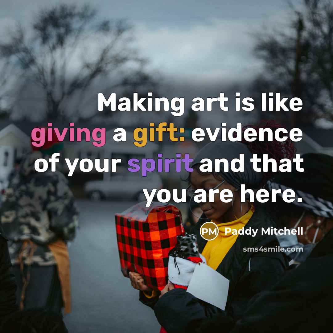 “Making art is like giving a gift: evidence of your spirit and that you are here.” quote by Paddy Mitchell