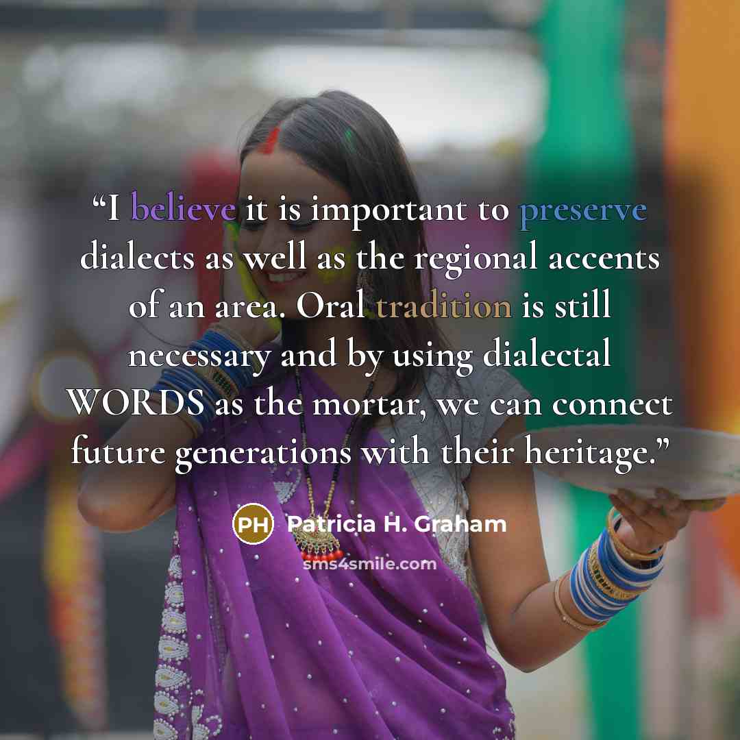 “I believe it is important to preserve dialects as well as the regional accents of an area. Oral tradition is still necessary and by using dialectal WORDS as the mortar, we can connect future generations with their heritage.” quote by Patricia H. Graham