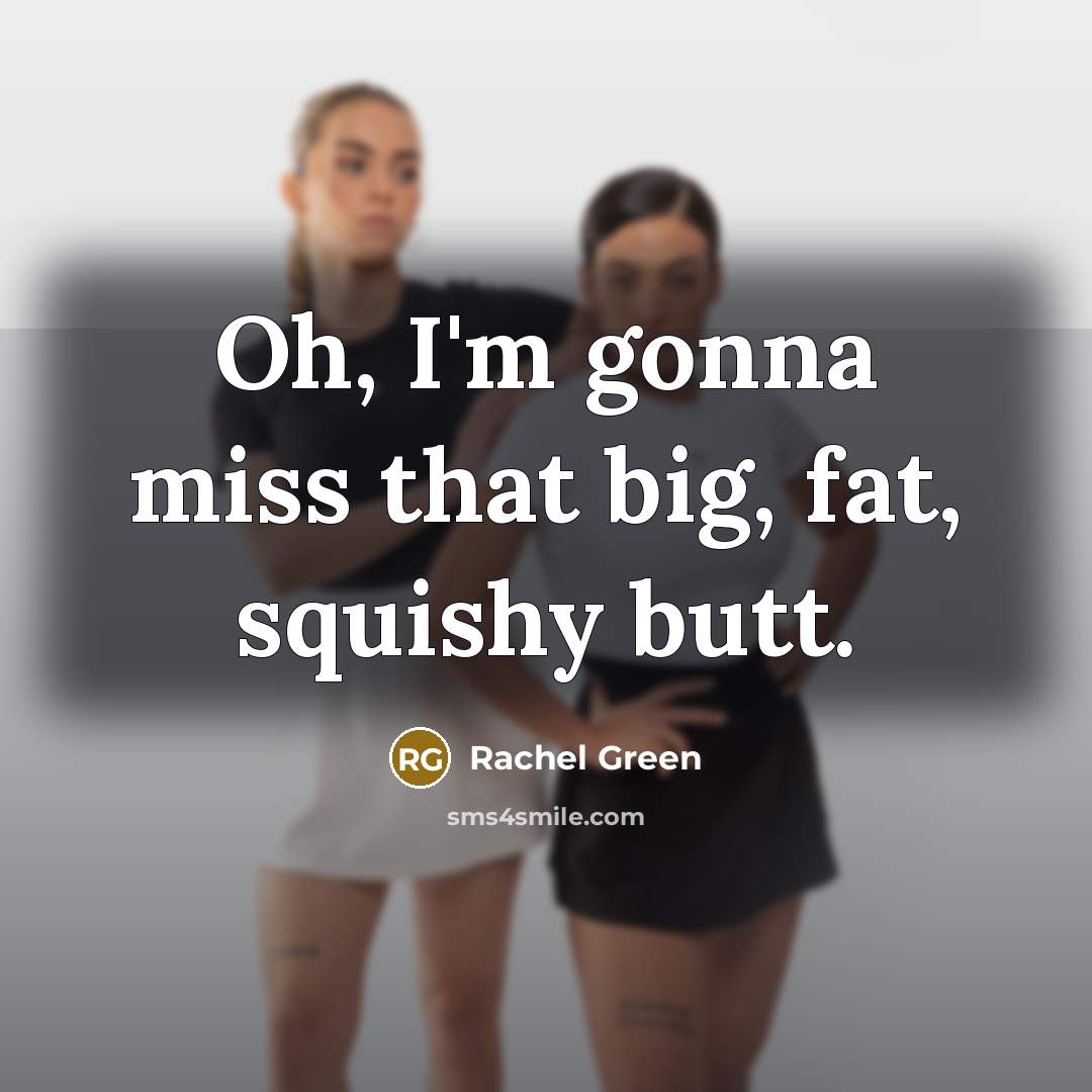 “Oh, I'm gonna miss that big, fat, squishy butt.…” quote by Rachel Green