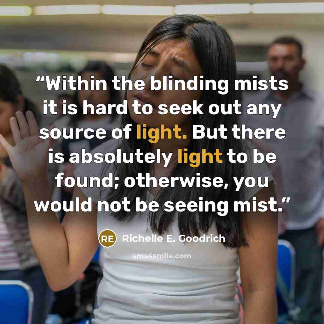 “Within the blinding mists it is hard to seek out any source of light. But there is absolutely light to be found; otherwise, you would not be seeing mist.” quote by Richelle E. Goodrich