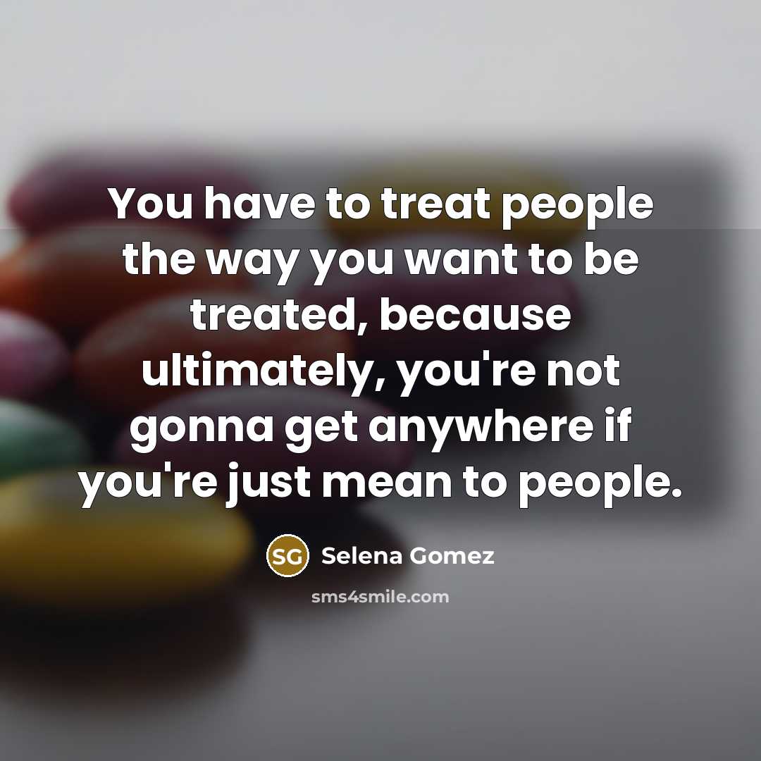 “You have to treat people the way you want to…” quote by Selena Gomez