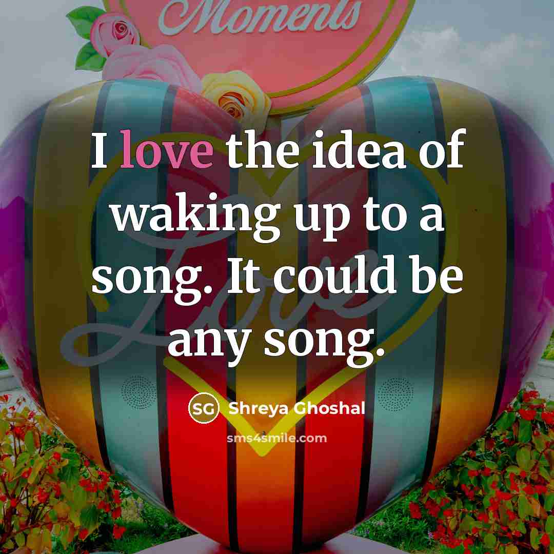 “I love the idea of waking up to a song.…” quote by Shreya Ghoshal