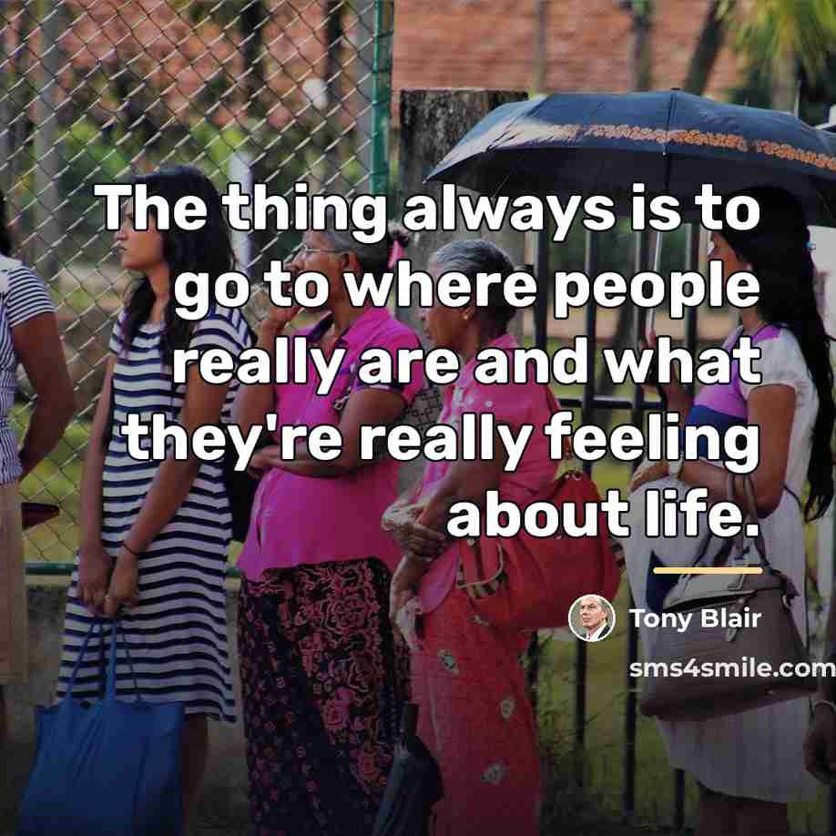 “The thing always is to go to where people really…” quote by Tony Blair