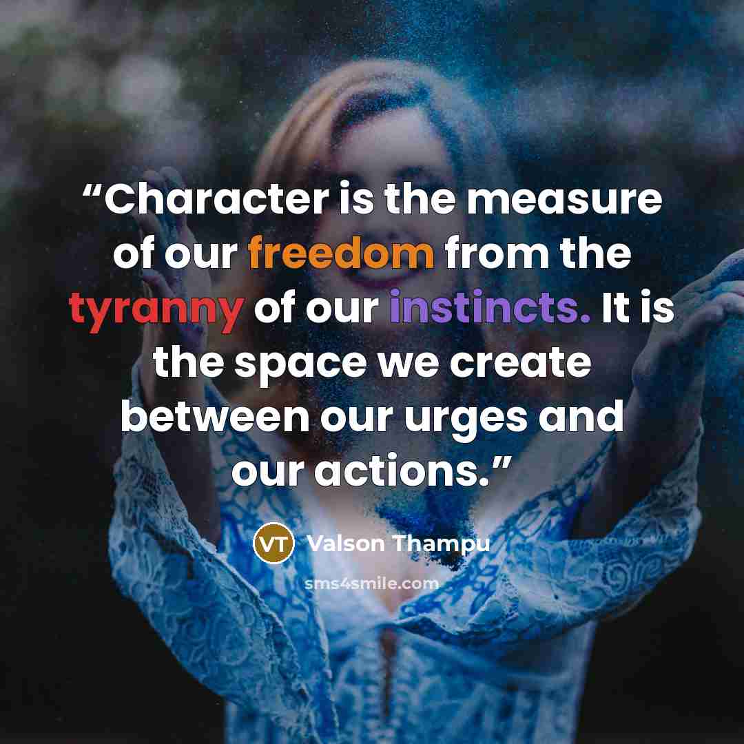 “Character is the measure of our freedom from the tyranny of our instincts. It is the space we create between our urges and our actions.” quote by Valson Thampu