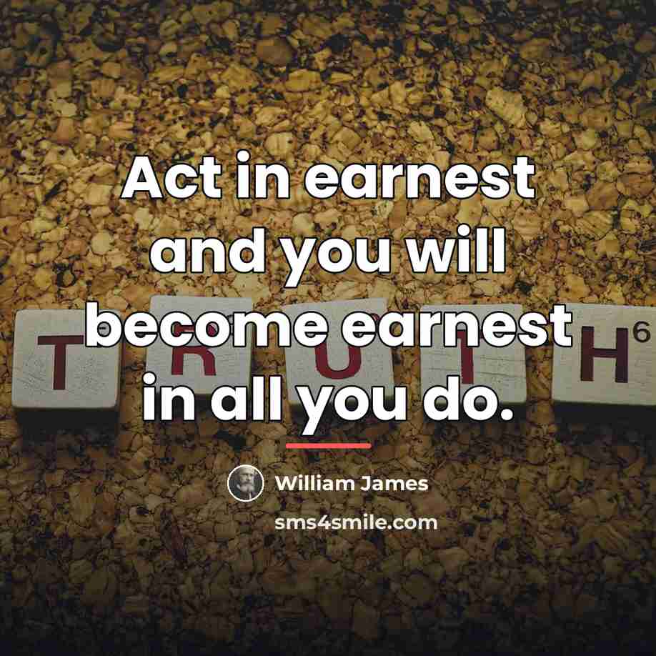 “Act in earnest and you will become earnest in all…” quote by William James