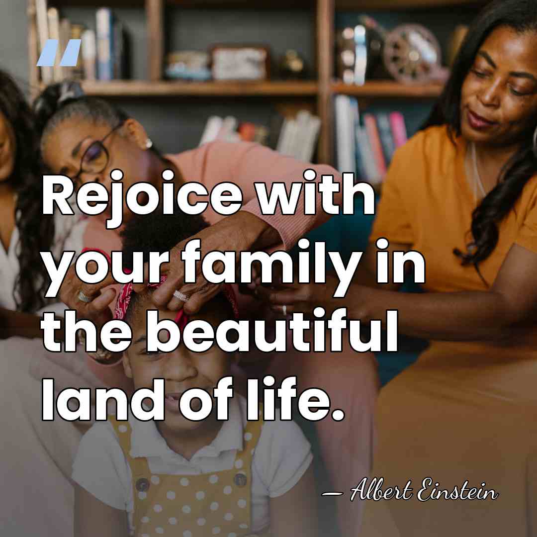Rejoice with your family in the beautiful land of life. - Albert Einstein