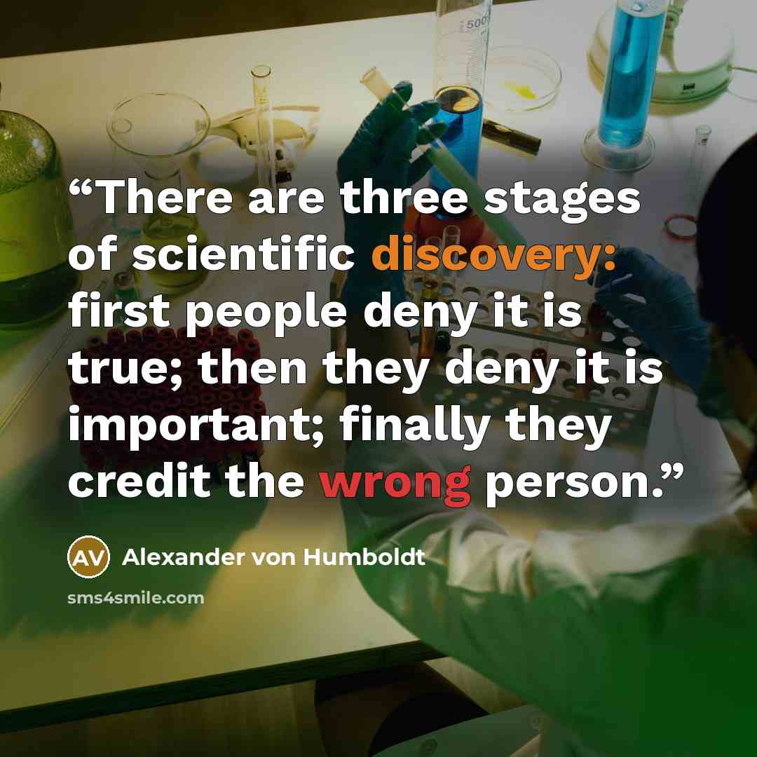“There are three stages of scientific discovery: first people deny it is true; then they deny it is important; finally they credit the wrong person.” quote by Alexander Von Humboldt