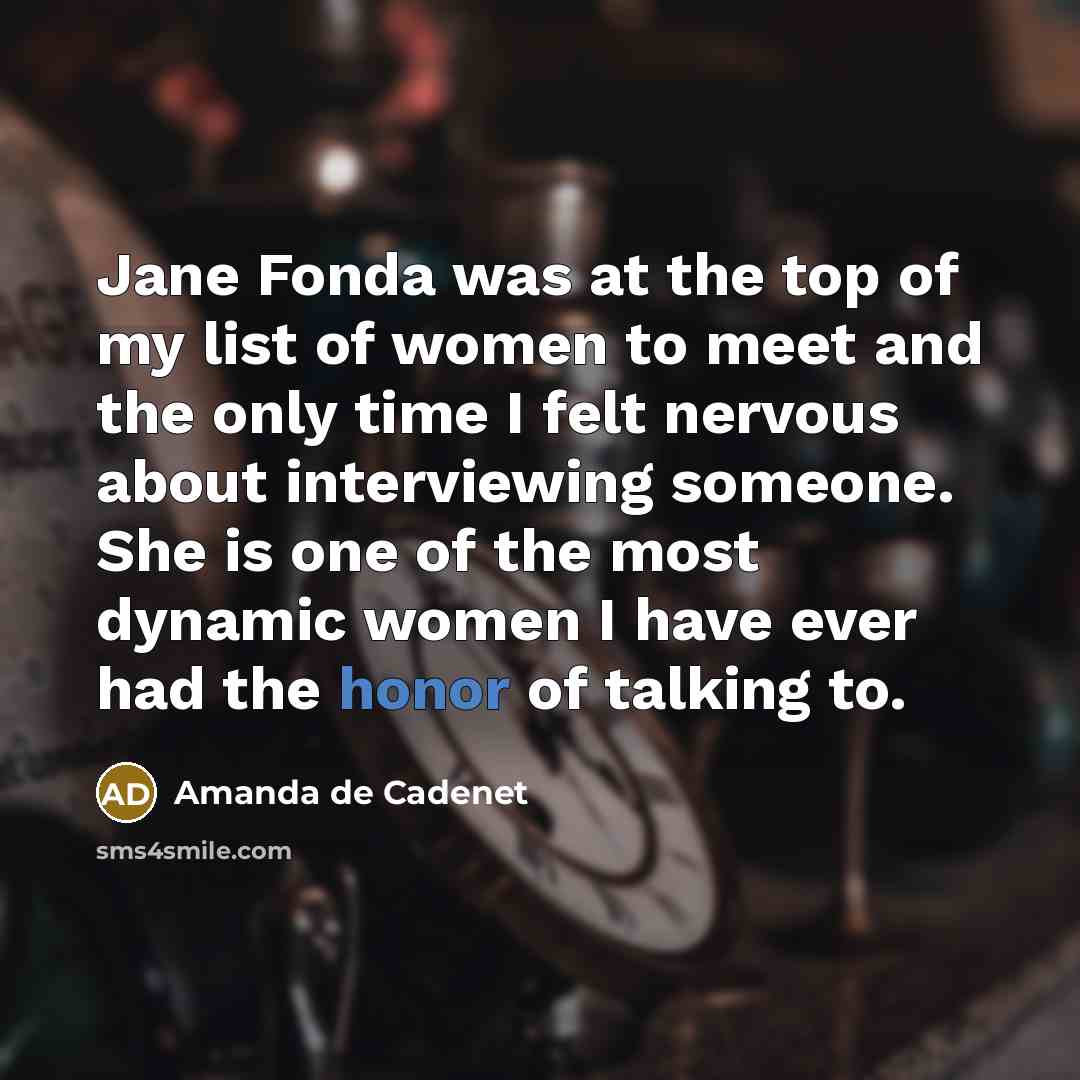 “Jane Fonda was at the top of my list of women to meet and the only time I felt nervous about interviewing someone. She is one of the most dynamic women I have ever had the honor of talking to.” quote by Amanda de Cadenet