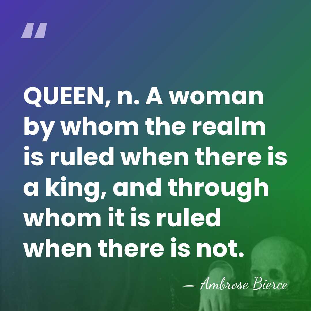 QUEEN, n. A woman by whom the realm is ruled when there&hellip; - Ambrose Bierce