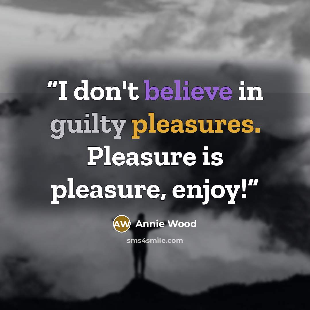 “I don't believe in guilty pleasures. Pleasure is pleasure, enjoy!” quote by Annie Wood